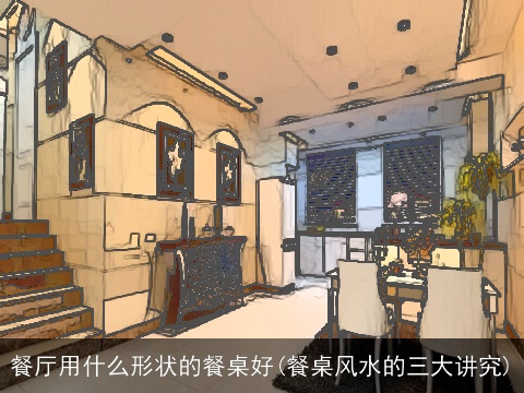 餐厅用什么形状的餐桌好(餐桌风水的三大讲究)