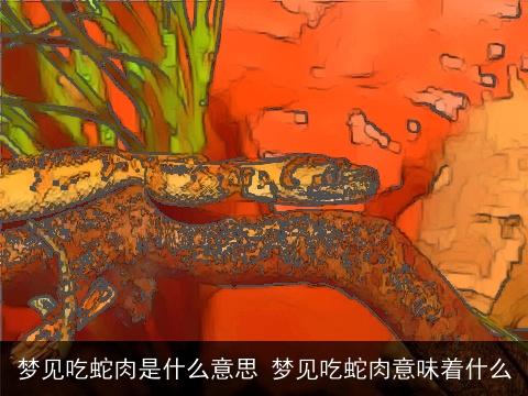 梦见吃蛇肉是什么意思 梦见吃蛇肉意味着什么