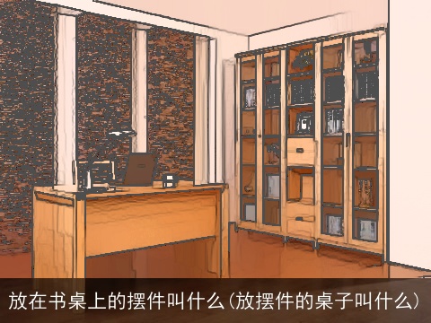 放在书桌上的摆件叫什么(放摆件的桌子叫什么)