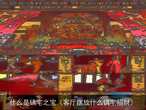 什么是镇宅之宝（客厅摆放什么镇宅招财）