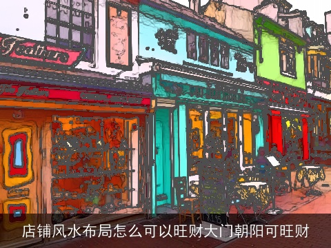 店铺风水布局怎么可以旺财大门朝阳可旺财