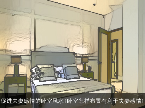 促进夫妻感情的卧室风水(卧室怎样布置有利于夫妻感情)