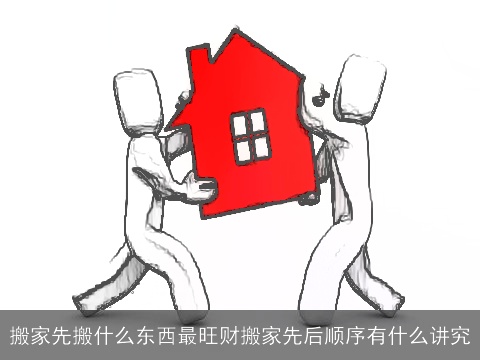 搬家先搬什么东西最旺财搬家先后顺序有什么讲究