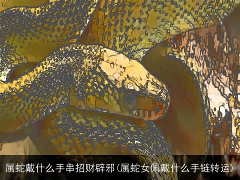 属蛇戴什么手串招财辟邪(属蛇女佩戴什么手链转运)
