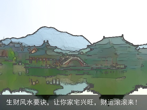生财风水要诀，让你家宅兴旺，财运滚滚来！