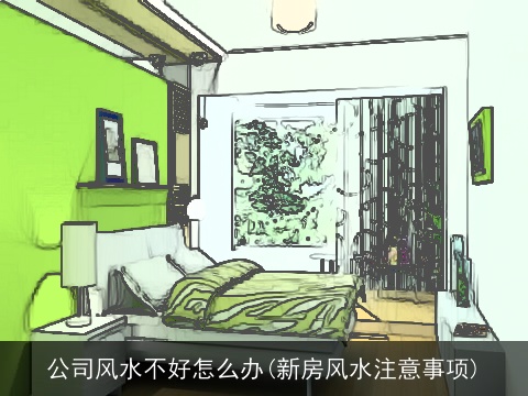 公司风水不好怎么办(新房风水注意事项)