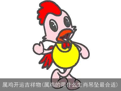 属鸡开运吉祥物(属鸡的带什么生肖吊坠最合适)