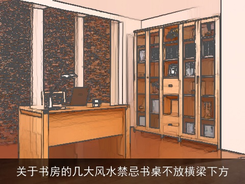 关于书房的几大风水禁忌书桌不放横梁下方