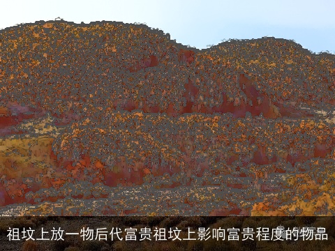 祖坟上放一物后代富贵祖坟上影响富贵程度的物品