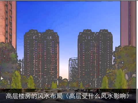高层楼房的风水布局（高层受什么风水影响）