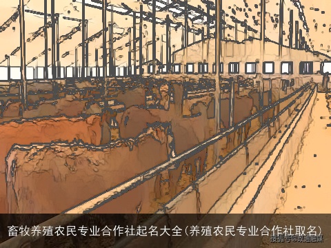 畜牧养殖农民专业合作社起名大全(养殖农民专业合作社取名)