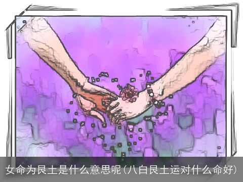 女命为艮土是什么意思呢(八白艮土运对什么命好)