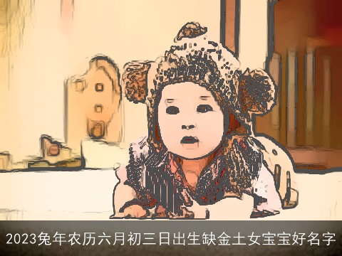 2023兔年农历六月初三日出生缺金土女宝宝好名字