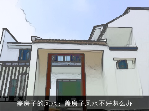 盖房子的风水：盖房子风水不好怎么办