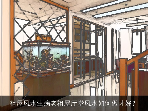 祖屋风水生病老祖屋厅堂风水如何做才好？