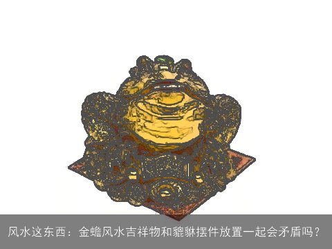 风水这东西：金蟾风水吉祥物和貔貅摆件放置一起会矛盾吗？