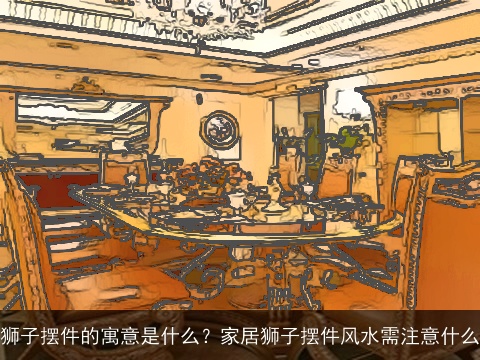 狮子摆件的寓意是什么？家居狮子摆件风水需注意什么