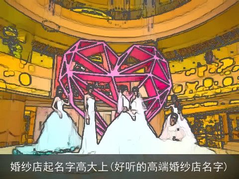 婚纱店起名字高大上(好听的高端婚纱店名字)