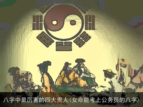八字中最厉害的四大贵人(女命能考上公务员的八字)