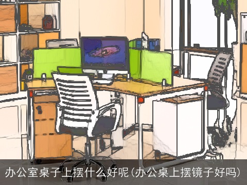 办公室桌子上摆什么好呢(办公桌上摆镜子好吗)