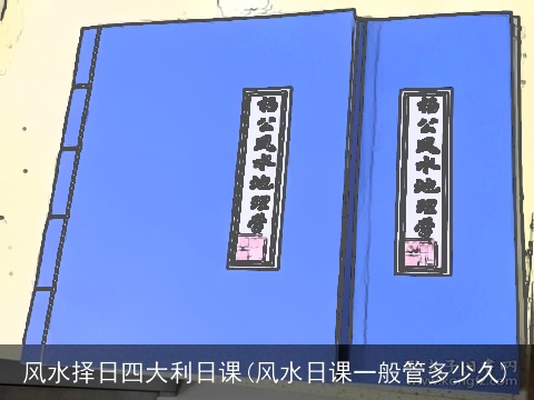 风水择日四大利日课(风水日课一般管多少久)