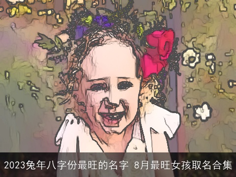 2023兔年八字份最旺的名字 8月最旺女孩取名合集