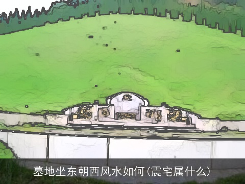 墓地坐东朝西风水如何(震宅属什么)