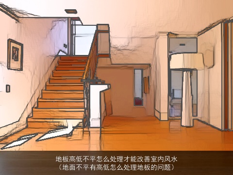 地板高低不平怎么处理才能改善室内风水（地面不平有高低怎么处理地板的问题）