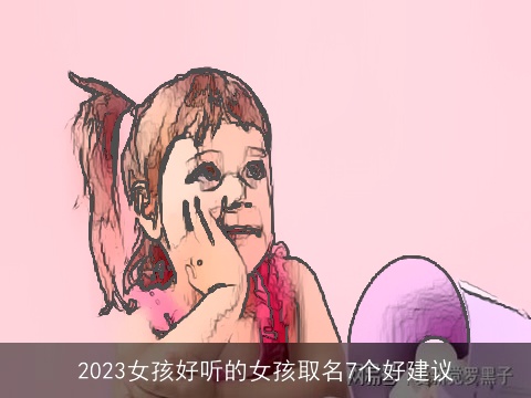 2023女孩好听的女孩取名7个好建议