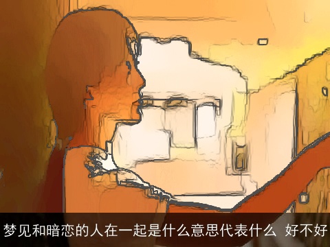 梦见和暗恋的人在一起是什么意思代表什么 好不好