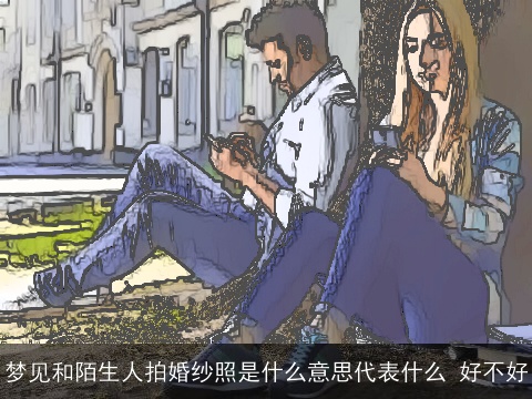 梦见和陌生人拍婚纱照是什么意思代表什么 好不好