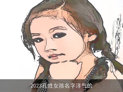 2023孔姓女孩名字洋气的