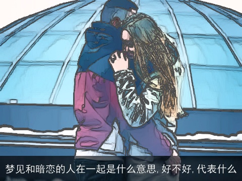 梦见和暗恋的人在一起是什么意思,好不好,代表什么