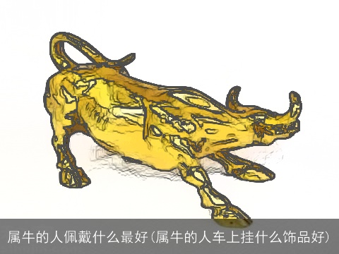 属牛的人佩戴什么最好(属牛的人车上挂什么饰品好)