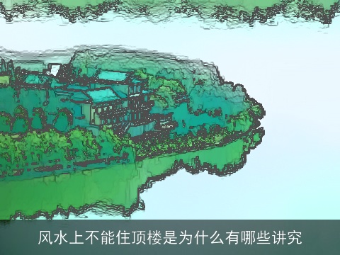 风水上不能住顶楼是为什么有哪些讲究