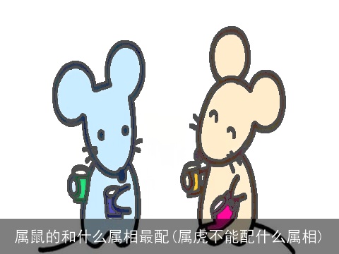 属鼠的和什么属相最配(属虎不能配什么属相)