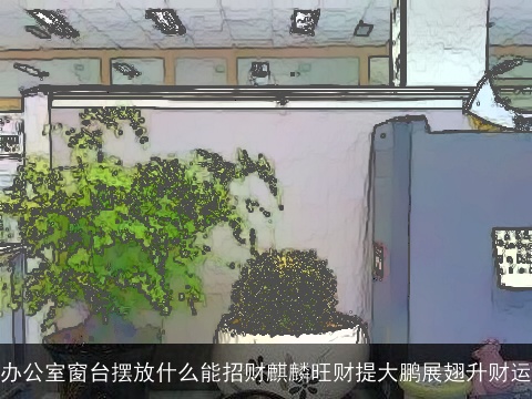 办公室窗台摆放什么能招财麒麟旺财提大鹏展翅升财运