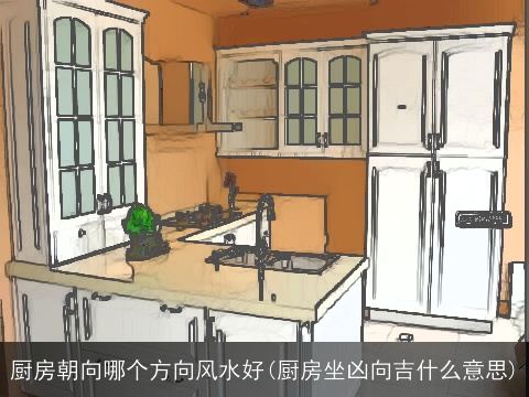 厨房朝向哪个方向风水好(厨房坐凶向吉什么意思)
