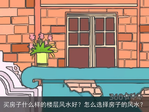 买房子什么样的楼层风水好？怎么选择房子的风水？