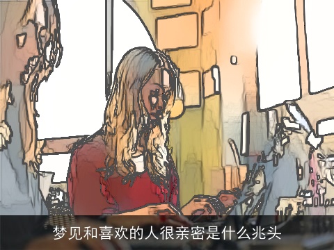 梦见和喜欢的人很亲密是什么兆头