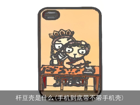 杆豆壳是什么(手机到底带不带手机壳)