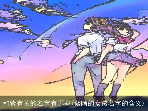 和紫有关的名字有哪些(紫晴的女孩名字的含义)