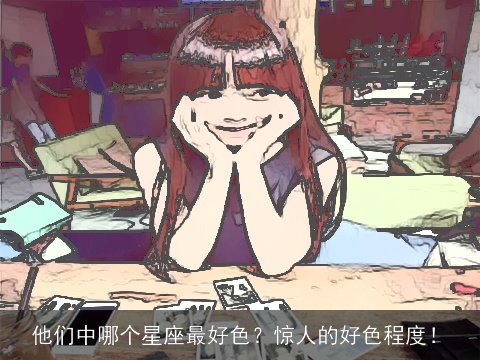 他们中哪个星座最好色？惊人的好色程度！