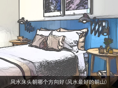 风水床头朝哪个方向好(风水最好的朝山)